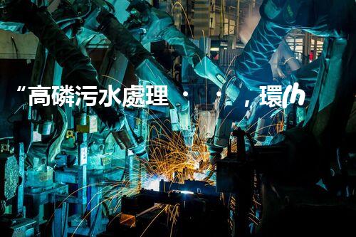 “高磷污水處理，環(huán)保先鋒，守護(hù)碧水藍(lán)天！”